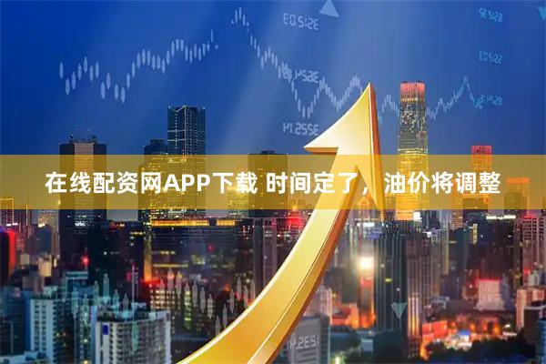 在线配资网APP下载 时间定了，油价将调整