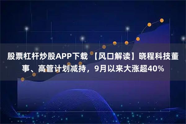 股票杠杆炒股APP下载 【风口解读】晓程科技董事、高管计划减持，9月以来大涨超40%
