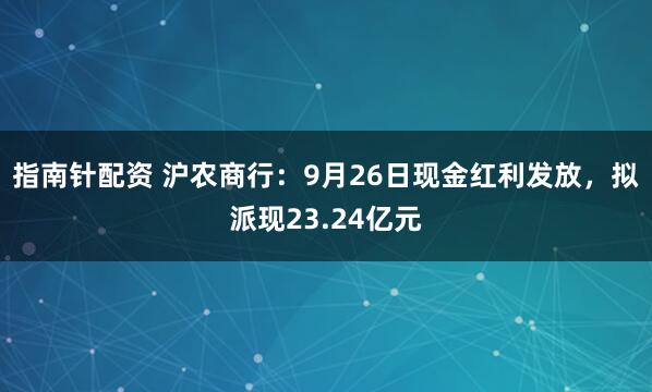 指南针配资 沪农商行：9月26日现金红利发放，拟派现23.24亿元