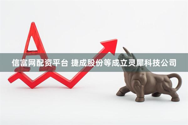 信富网配资平台 捷成股份等成立灵犀科技公司