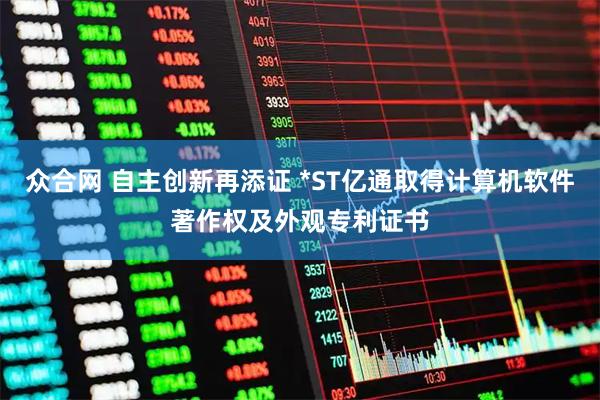 众合网 自主创新再添证 *ST亿通取得计算机软件著作权及外观专利证书