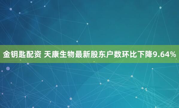 金钥匙配资 天康生物最新股东户数环比下降9.64%