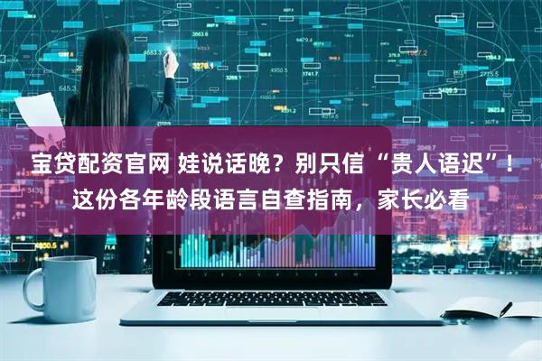 宝贷配资官网 娃说话晚？别只信 “贵人语迟”！这份各年龄段语言自查指南，家长必看