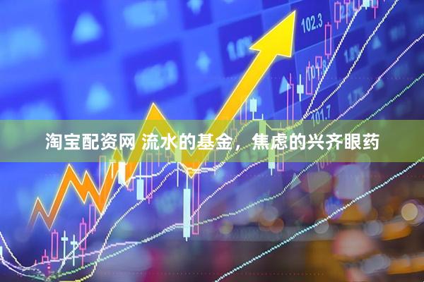 淘宝配资网 流水的基金，焦虑的兴齐眼药