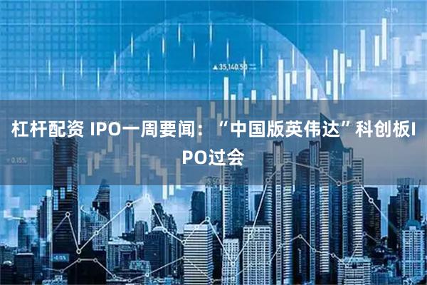 杠杆配资 IPO一周要闻：“中国版英伟达”科创板IPO过会