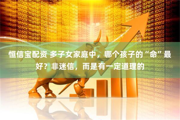 恒信宝配资 多子女家庭中，哪个孩子的“命”最好？非迷信，而是有一定道理的