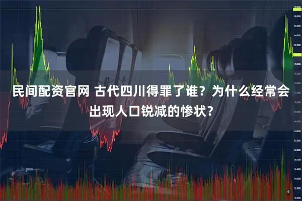 民间配资官网 古代四川得罪了谁？为什么经常会出现人口锐减的惨状？