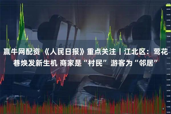 赢牛网配资 《人民日报》重点关注丨江北区：莺花巷焕发新生机 商家是“村民” 游客为“邻居”