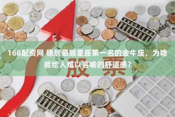 168配资网 稳居最顺星座第一名的金牛座，为啥能给人难以言喻的舒适感？