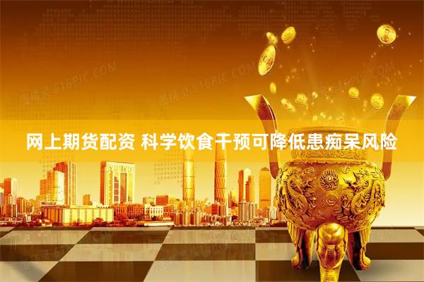 网上期货配资 科学饮食干预可降低患痴呆风险