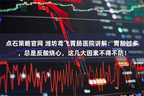 点石策略官网 潍坊鸢飞胃肠医院讲解：胃酸过多，总是反酸烧心，这几大因素不得不防！