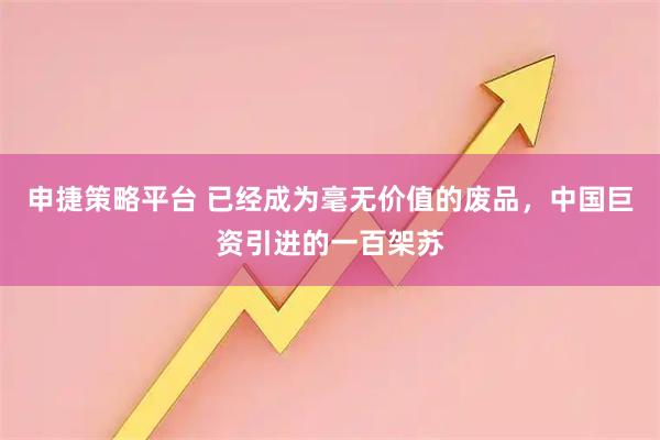 申捷策略平台 已经成为毫无价值的废品，中国巨资引进的一百架苏