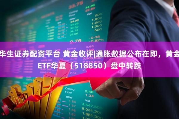 华生证券配资平台 黄金收评|通胀数据公布在即，黄金ETF华夏（518850）盘中转跌