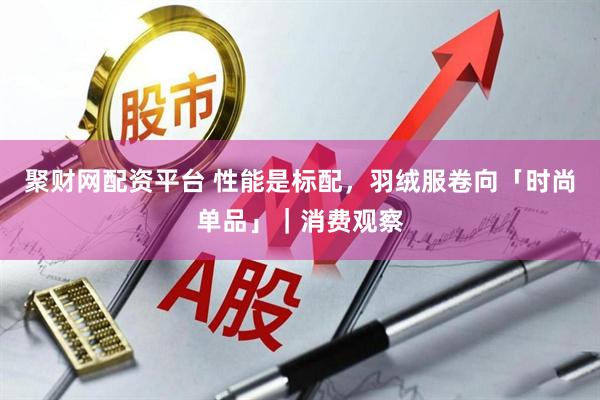 聚财网配资平台 性能是标配，羽绒服卷向「时尚单品」｜消费观察