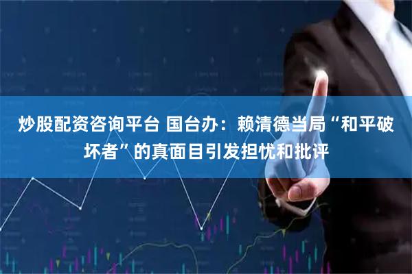 炒股配资咨询平台 国台办：赖清德当局“和平破坏者”的真面目引发担忧和批评