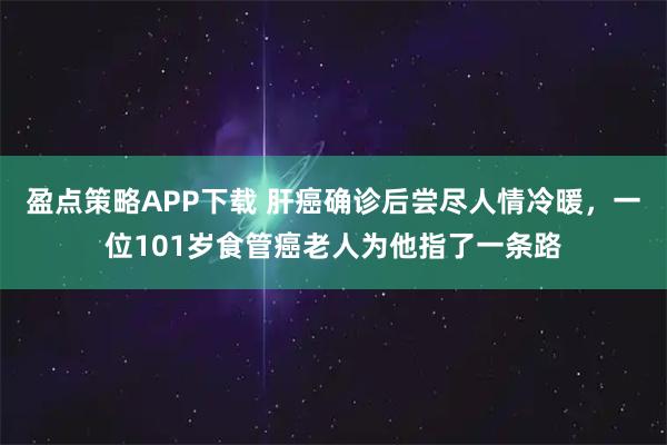 盈点策略APP下载 肝癌确诊后尝尽人情冷暖，一位101岁食管癌老人为他指了一条路