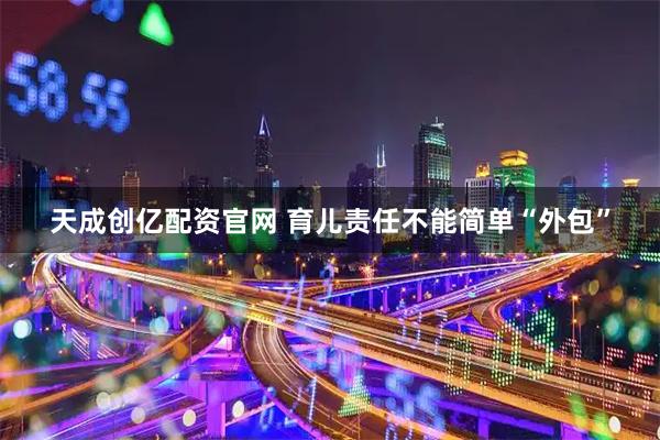 天成创亿配资官网 育儿责任不能简单“外包”