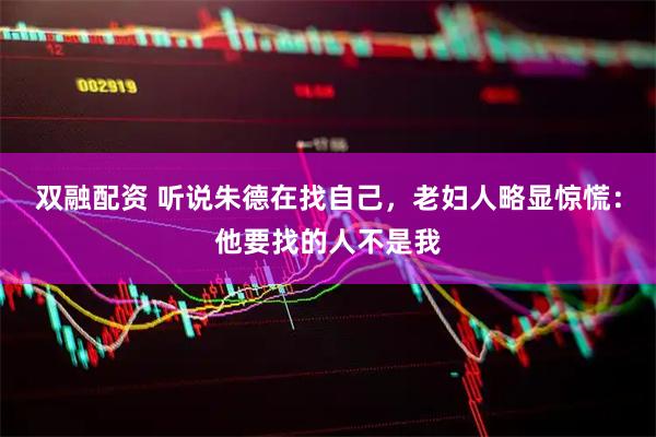 双融配资 听说朱德在找自己，老妇人略显惊慌：他要找的人不是我