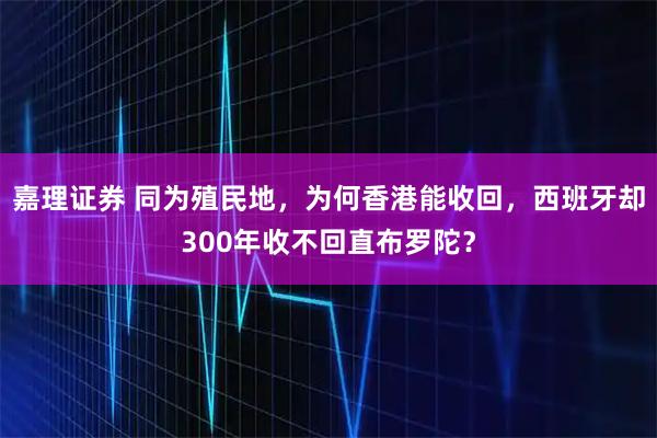嘉理证券 同为殖民地，为何香港能收回，西班牙却300年收不回直布罗陀？