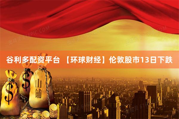 谷利多配资平台 【环球财经】伦敦股市13日下跌