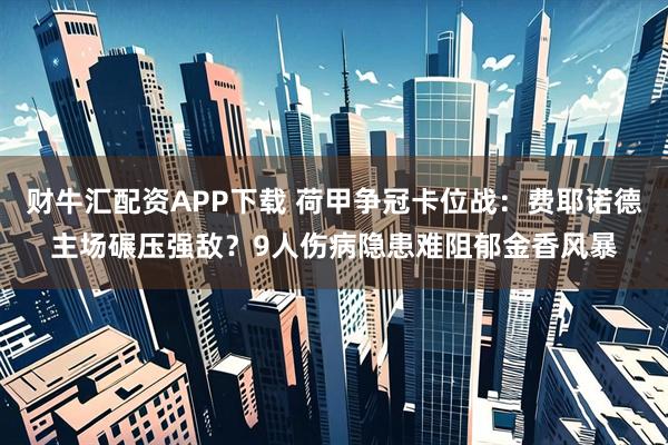 财牛汇配资APP下载 荷甲争冠卡位战：费耶诺德主场碾压强敌？9人伤病隐患难阻郁金香风暴