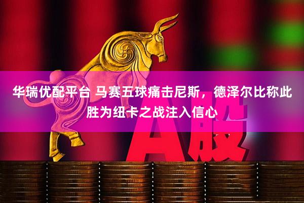 华瑞优配平台 马赛五球痛击尼斯，德泽尔比称此胜为纽卡之战注入信心