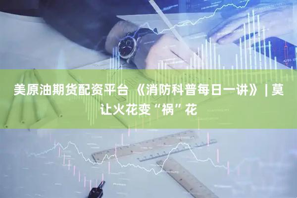 美原油期货配资平台 《消防科普每日一讲》 | 莫让火花变“祸”花