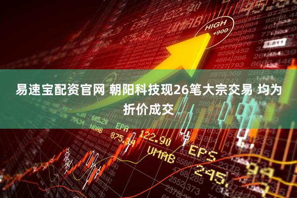 易速宝配资官网 朝阳科技现26笔大宗交易 均为折价成交