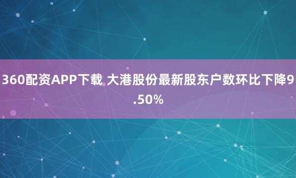 360配资APP下载 大港股份最新股东户数环比下降9.50%