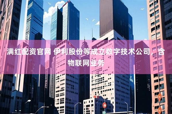 满红配资官网 伊利股份等成立数字技术公司，含物联网业务