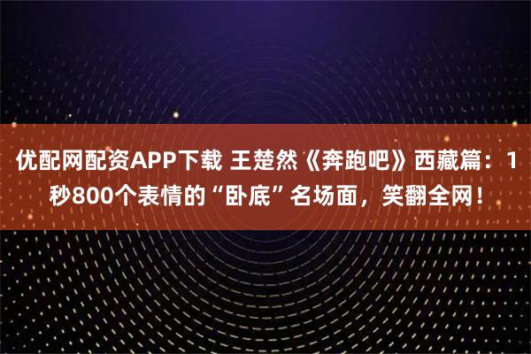 优配网配资APP下载 王楚然《奔跑吧》西藏篇：1秒800个表情的“卧底”名场面，笑翻全网！