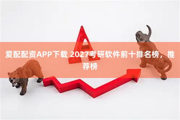 爱配配资APP下载 2027考研软件前十排名榜，推荐榜