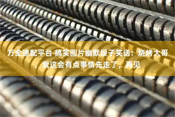 万全速配平台 搞笑图片幽默段子笑话：烧烤大哥，我这会有点事情先走了，再见