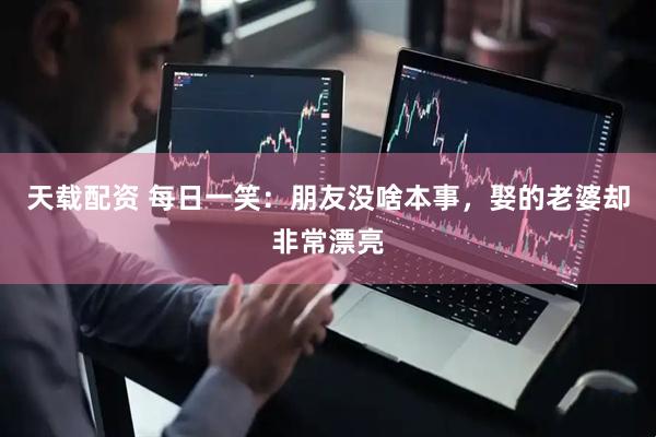 天载配资 每日一笑：朋友没啥本事，娶的老婆却非常漂亮