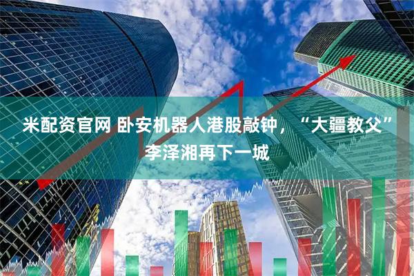米配资官网 卧安机器人港股敲钟，“大疆教父”李泽湘再下一城
