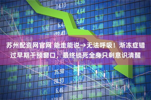 苏州配资网官网 能走能说→无法呼吸！渐冻症错过早期干预窗口，最终锁死全身只剩意识清醒