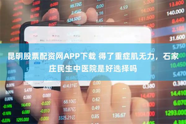 昆明股票配资网APP下载 得了重症肌无力，石家庄民生中医院是好选择吗