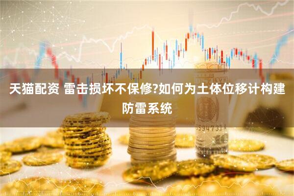 天猫配资 雷击损坏不保修?如何为土体位移计构建防雷系统