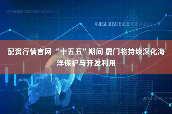 配资行情官网 “十五五”期间 厦门将持续深化海洋保护与开发利用