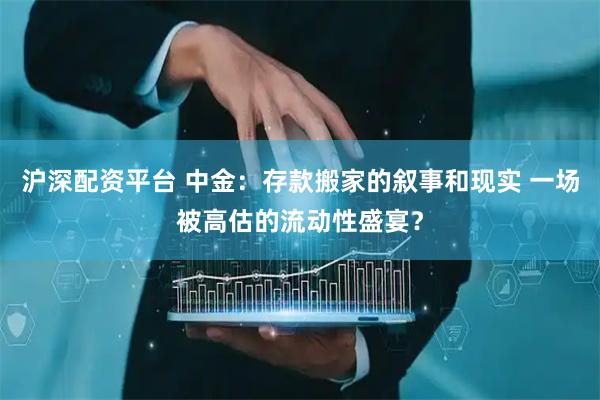 沪深配资平台 中金：存款搬家的叙事和现实 一场被高估的流动性盛宴？