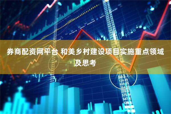 券商配资网平台 和美乡村建设项目实施重点领域及思考