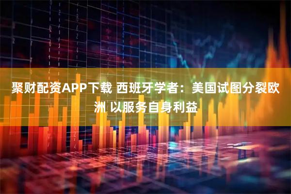 聚财配资APP下载 西班牙学者：美国试图分裂欧洲 以服务自身利益