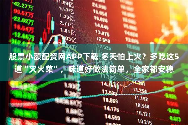 股票小额配资网APP下载 冬天怕上火？多吃这5道“灭火菜”，味道好做法简单，全家都安稳