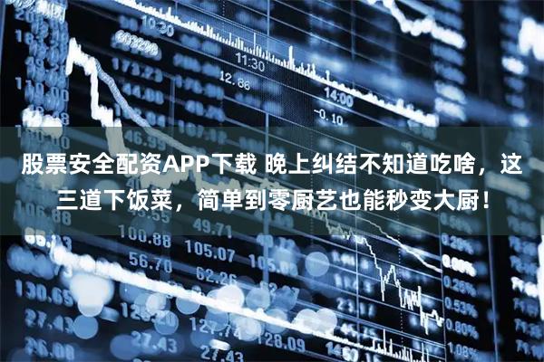 股票安全配资APP下载 晚上纠结不知道吃啥，这三道下饭菜，简单到零厨艺也能秒变大厨！
