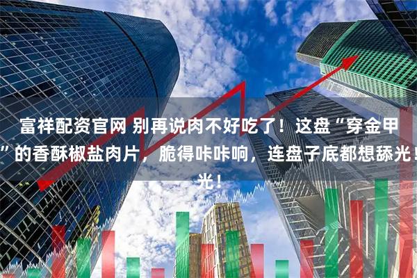 富祥配资官网 别再说肉不好吃了！这盘“穿金甲”的香酥椒盐肉片，脆得咔咔响，连盘子底都想舔光！