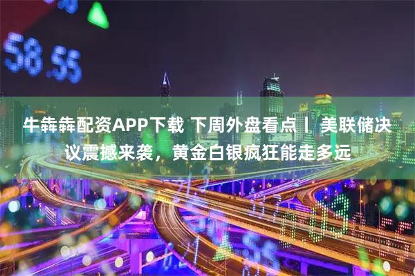 牛犇犇配资APP下载 下周外盘看点丨 美联储决议震撼来袭，黄金白银疯狂能走多远