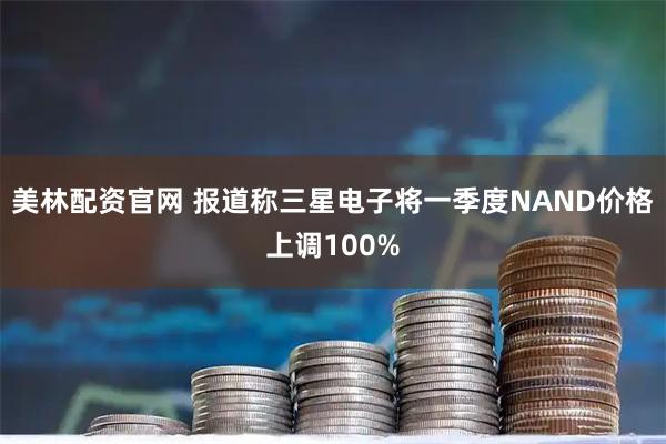 美林配资官网 报道称三星电子将一季度NAND价格上调100%