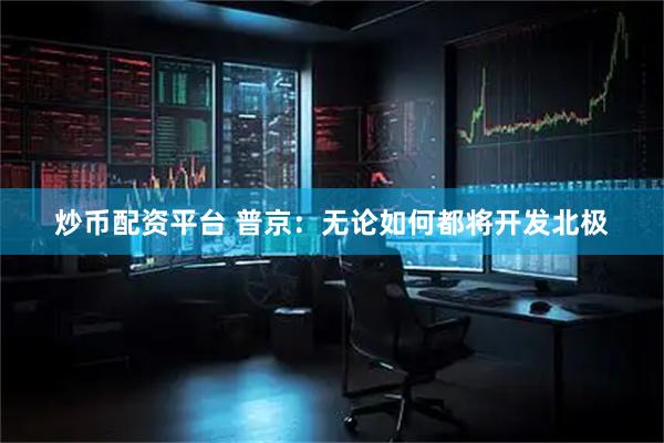 炒币配资平台 普京：无论如何都将开发北极