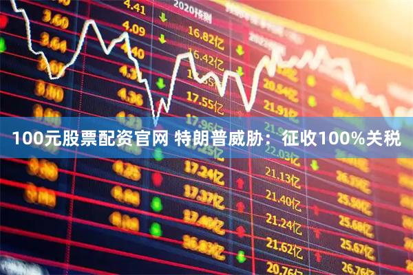 100元股票配资官网 特朗普威胁：征收100%关税