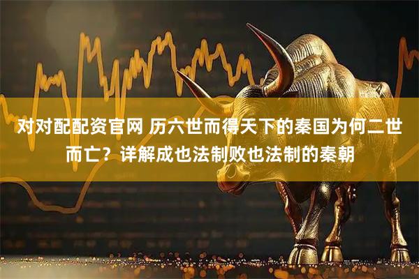 对对配配资官网 历六世而得天下的秦国为何二世而亡？详解成也法制败也法制的秦朝
